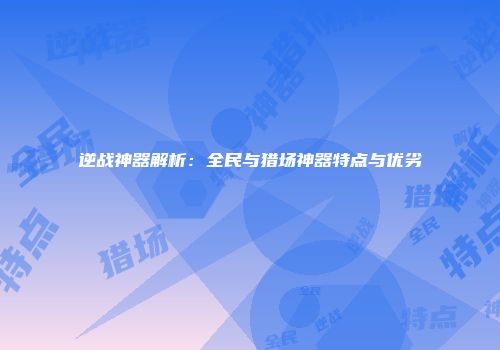逆战神器解析：全民与猎场神器特点与优劣