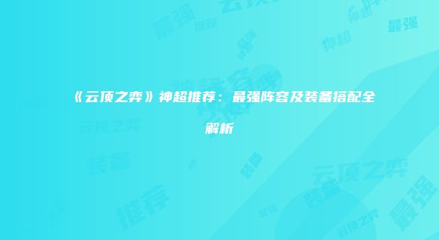 《云顶之弈》神超推荐：最强阵容及装备搭配全解析