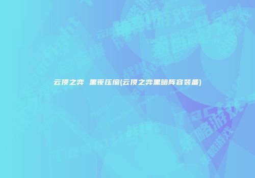 云顶之弈 黑夜压缩(云顶之弈黑暗阵容装备)