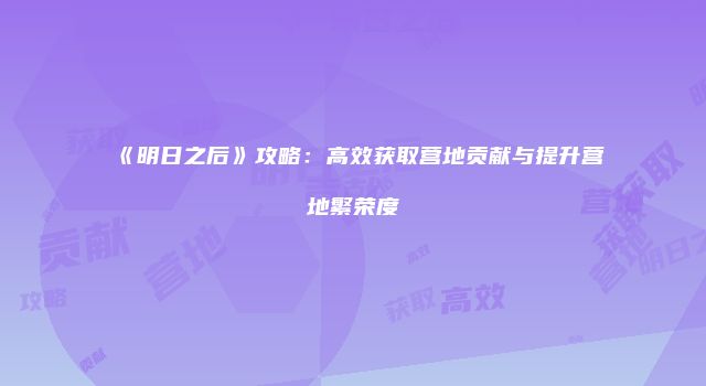 《明日之后》攻略:高效获取营地贡献与提升营地繁荣度