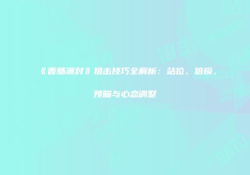 《香肠派对》狙击技巧全解析:站位、倍镜、预瞄与心态调整