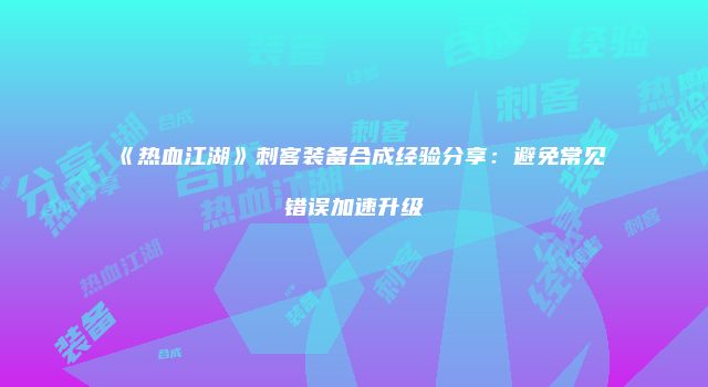 《热血江湖》刺客装备合成经验分享：避免常见错误加速升级