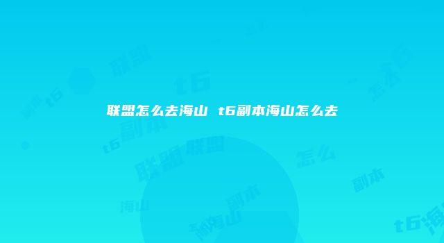 联盟怎么去海山 t6副本海山怎么去