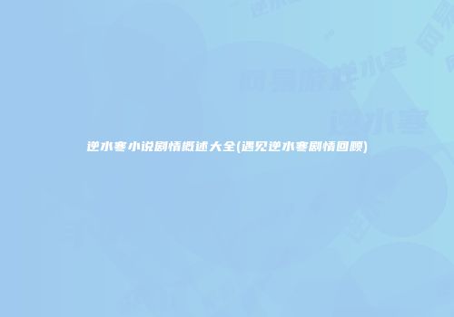 逆水寒小说剧情概述大全(遇见逆水寒剧情回顾)