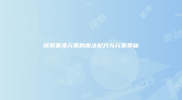 探索第兔元素的魔法配方与元素奥秘