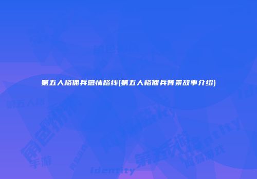 第五人格佣兵感情路线(第五人格佣兵背景故事介绍)