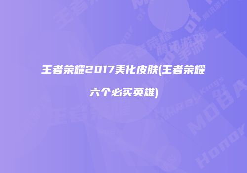 王者荣耀2017美化皮肤(王者荣耀六个必买英雄)