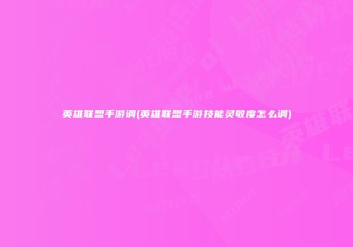 英雄联盟手游调(英雄联盟手游技能灵敏度怎么调)