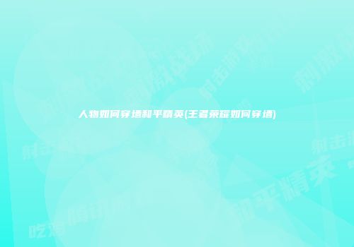 人物如何穿墙和平精英(王者荣耀如何穿墙)