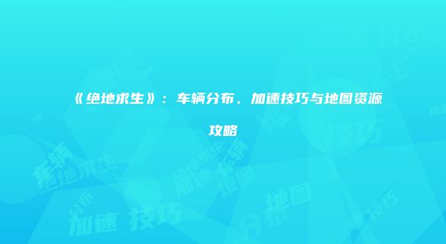 《绝地求生》:车辆分布、加速技巧与地图资源攻略