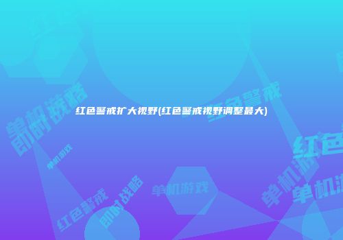 红色警戒扩大视野(红色警戒视野调整最大)