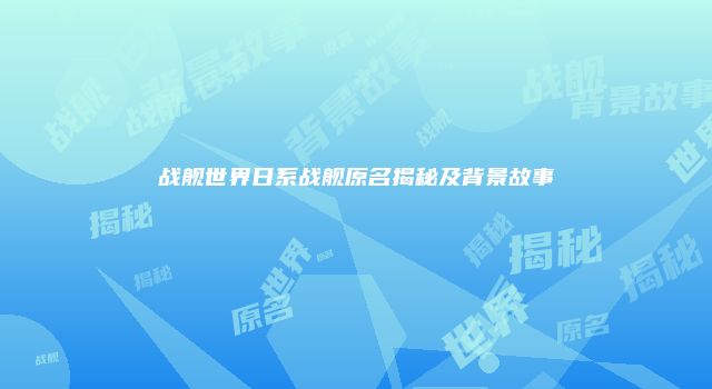 战舰世界日系战舰原名揭秘及背景故事