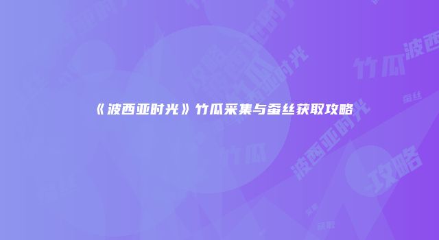 《波西亚时光》竹瓜采集与蚕丝获取攻略
