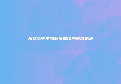 从女高中生到超级偶像的养成秘诀