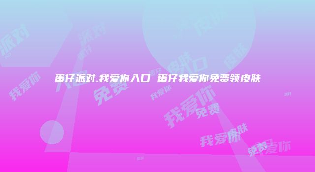 蛋仔派对.我爱你入口 蛋仔我爱你免费领皮肤