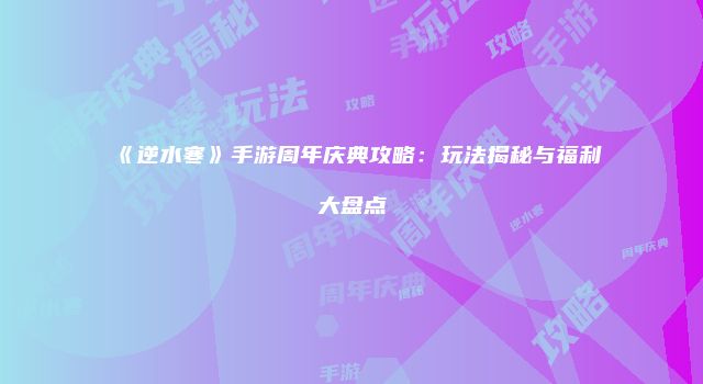 《逆水寒》手游周年庆典攻略：玩法揭秘与福利大盘点