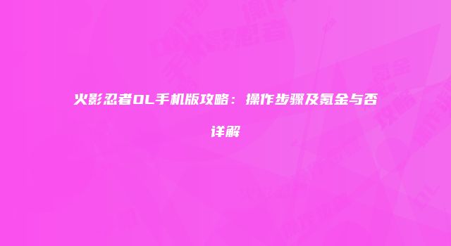 火影忍者OL手机版攻略:操作步骤及氪金与否详解