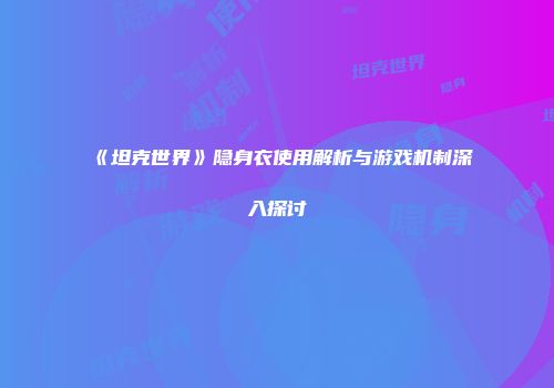 《坦克世界》隐身衣使用解析与游戏机制深入探讨