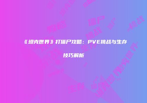 《坦克世界》打僵尸攻略：PVE挑战与生存技巧解析