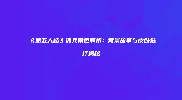 《第五人格》佣兵角色解析:背景故事与皮肤选择揭秘