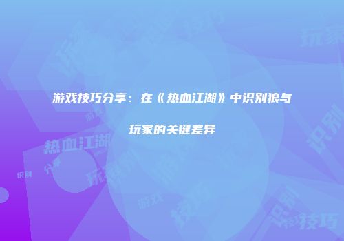 游戏技巧分享：在《热血江湖》中识别狼与玩家的关键差异