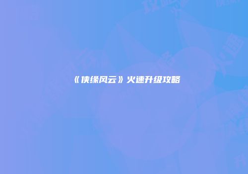 《侠缘风云》火速升级攻略