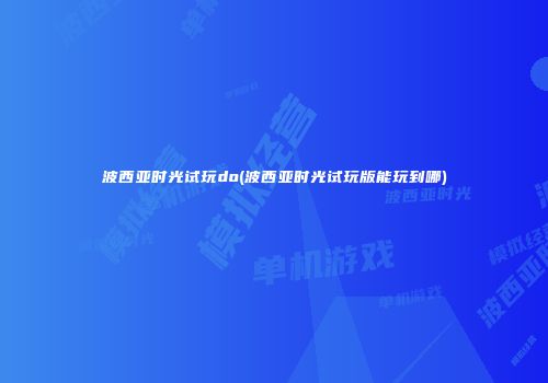 波西亚时光试玩do(波西亚时光试玩版能玩到哪)