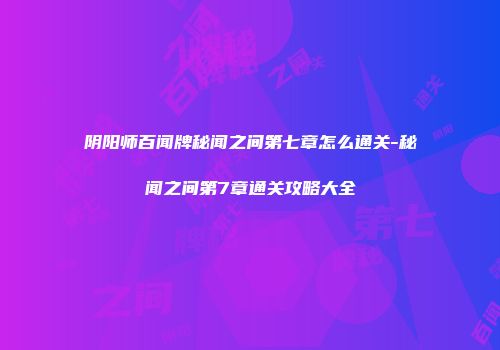 阴阳师百闻牌秘闻之间第七章怎么通关-秘闻之间第7章通关攻略大全
