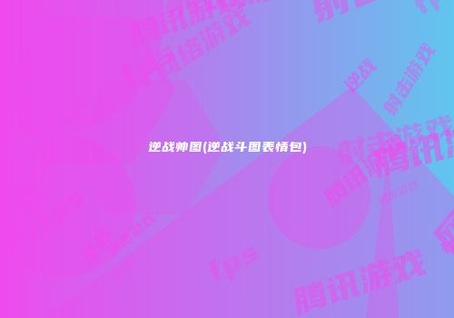 逆战帅图(逆战斗图表情包)