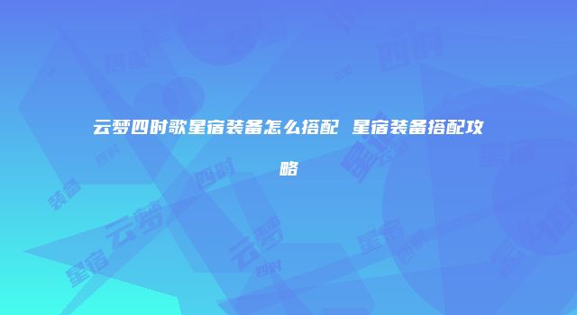 云梦四时歌星宿装备怎么搭配 星宿装备搭配攻略