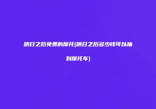 明日之后免费的摩托(明日之后多少钱可以抽到摩托车)