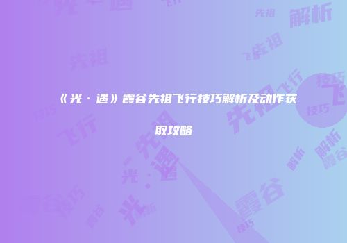 《光·遇》霞谷先祖飞行技巧解析及动作获取攻略