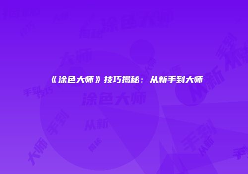 《涂色大师》技巧揭秘:从新手到大师