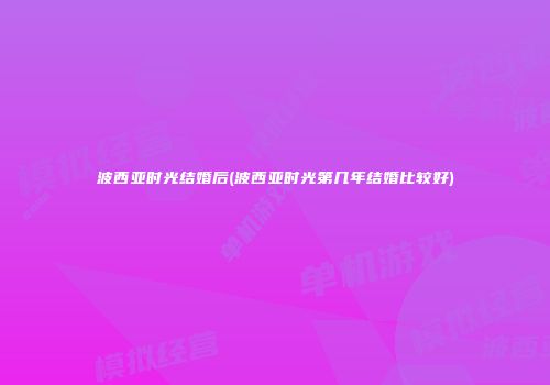 波西亚时光结婚后(波西亚时光第几年结婚比较好)