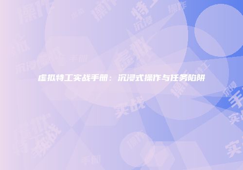 虚拟特工实战手册：沉浸式操作与任务陷阱