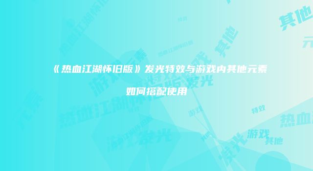 《热血江湖怀旧版》发光特效与游戏内其他元素如何搭配使用