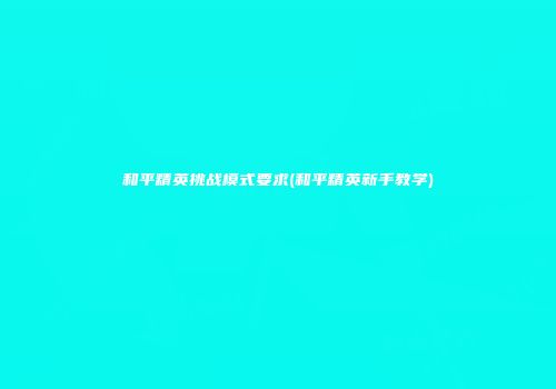 和平精英挑战模式要求(和平精英新手教学)