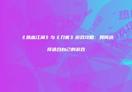 《热血江湖》与《刀客》游戏攻略:如何选择适合自己的游戏