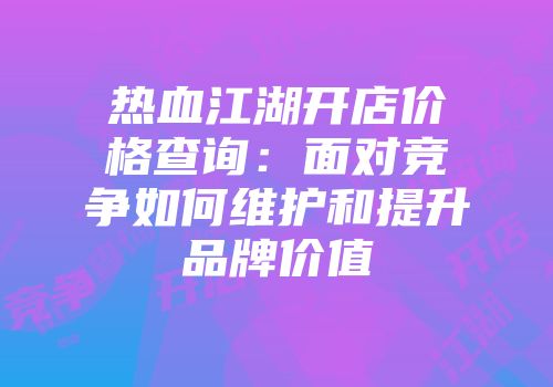 热血江湖开店价格查询：面对竞争如何维护和提升品牌价值