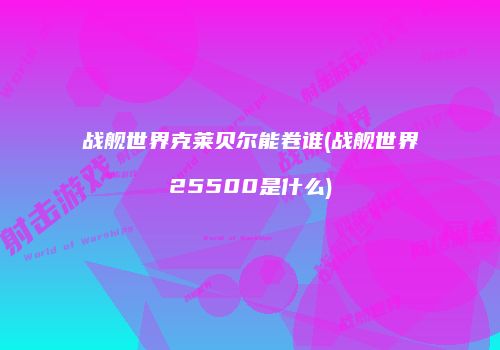 战舰世界克莱贝尔能卷谁(战舰世界25500是什么)