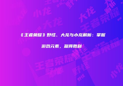 《王者荣耀》野怪、大龙与小龙解析:掌握游戏元素,赢得胜利