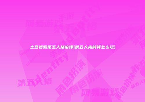 土豆视频第五人格前锋(第五人格前锋怎么玩)