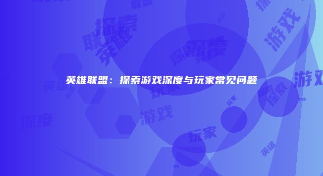 英雄联盟：探索游戏深度与玩家常见问题