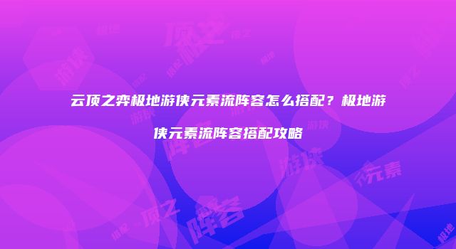 云顶之弈极地游侠元素流阵容怎么搭配?极地游侠元素流阵容搭配攻略