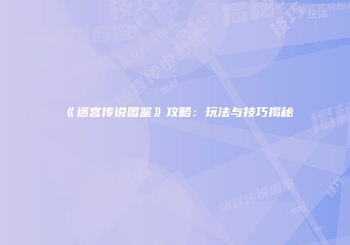 《迷宫传说图鉴》攻略:玩法与技巧揭秘