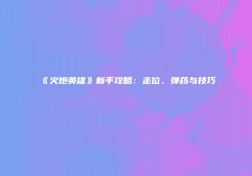 《火炮英雄》新手攻略:走位、弹药与技巧