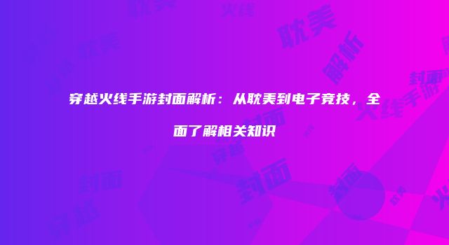 穿越火线手游封面解析:从耽美到电子竞技,全面了解相关知识