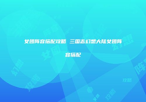 女团阵容搭配攻略 三国志幻想大陆女团阵容搭配