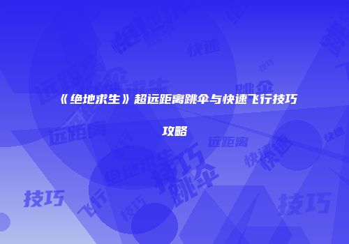 《绝地求生》超远距离跳伞与快速飞行技巧攻略