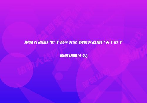 植物大战僵尸叶子名字大全(植物大战僵尸关于叶子的植物叫什么)